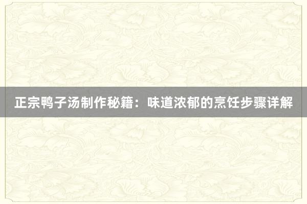 正宗鸭子汤制作秘籍：味道浓郁的烹饪步骤详解