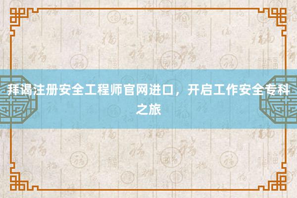 拜谒注册安全工程师官网进口，开启工作安全专科之旅